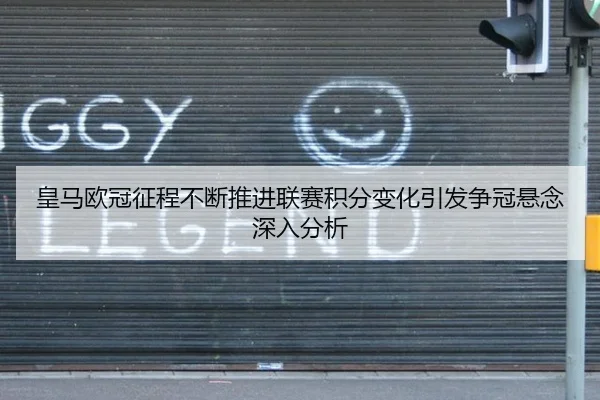 皇马欧冠征程不断推进联赛积分变化引发争冠悬念深入分析