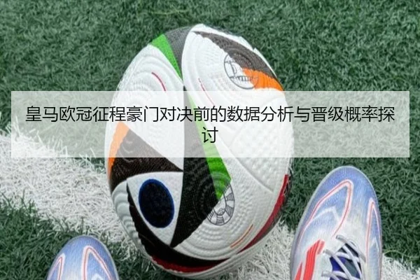 皇马欧冠征程豪门对决前的数据分析与晋级概率探讨